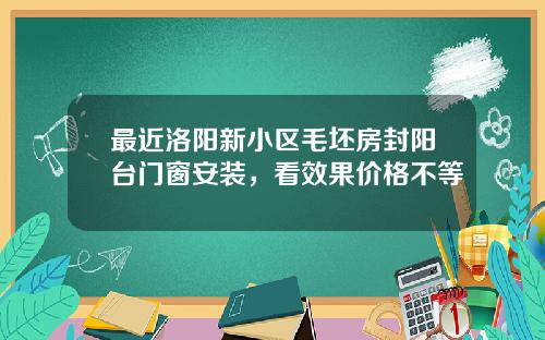 最近洛阳新小区毛坯房封阳台门窗安装，看效果价格不等