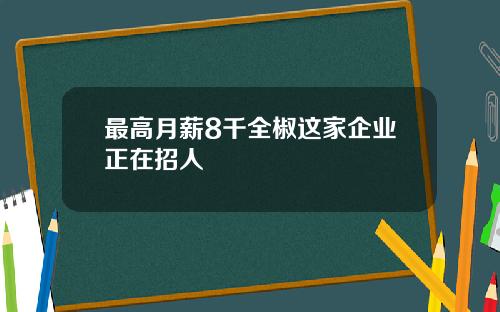 最高月薪8千全椒这家企业正在招人
