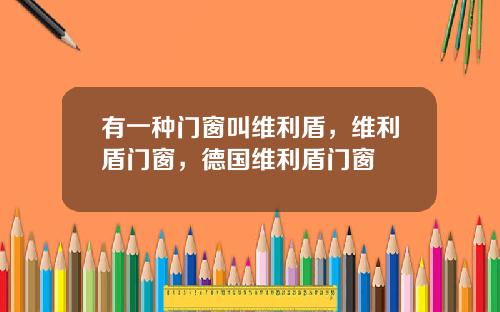 有一种门窗叫维利盾，维利盾门窗，德国维利盾门窗