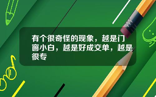 有个很奇怪的现象，越是门窗小白，越是好成交单，越是很专