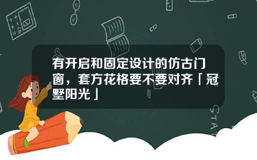 有开启和固定设计的仿古门窗,套方花格要不要对齐「冠墅阳光」