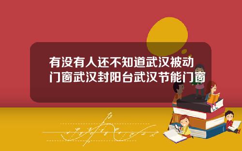 有没有人还不知道武汉被动门窗武汉封阳台武汉节能门窗