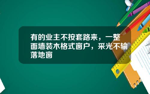 有的业主不按套路来，一整面墙装木格式窗户，采光不输落地窗