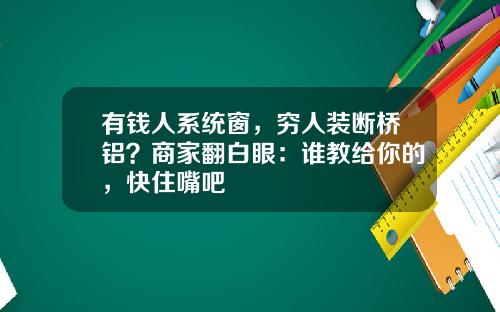 有钱人系统窗,穷人装断桥铝?商家翻白眼:谁教给你的,快住嘴吧