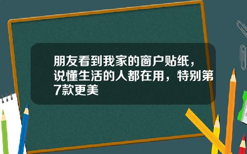 朋友看到我家的窗户贴纸,说懂生活的人都在用,特别第7款更美