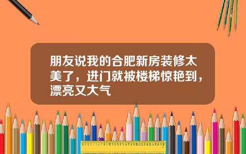 朋友说我的合肥新房装修太美了,进门就被楼梯惊艳到,漂亮又大气