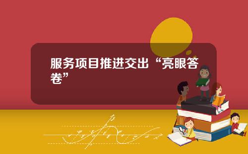 服务项目推进交出“亮眼答卷”