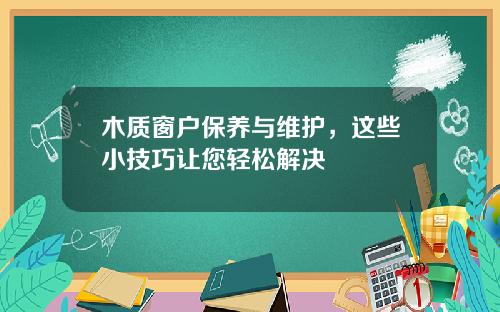 木质窗户保养与维护,这些小技巧让您轻松解决