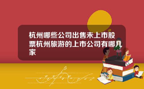 杭州哪些公司出售未上市股票杭州旅游的上市公司有哪几家