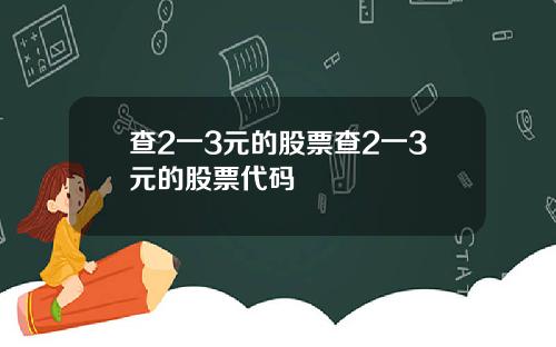 查2一3元的股票查2一3元的股票代码