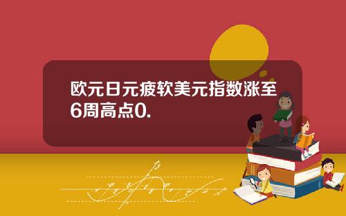 欧元日元疲软美元指数涨至6周高点0.