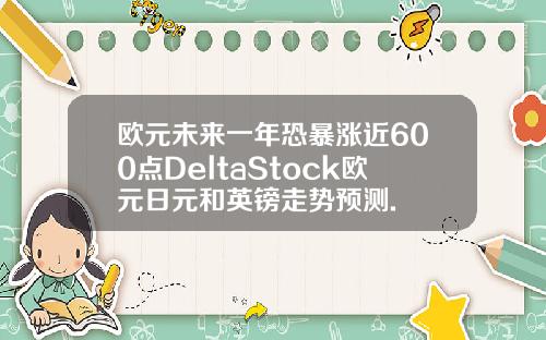 欧元未来一年恐暴涨近600点DeltaStock欧元日元和英镑走势预测.