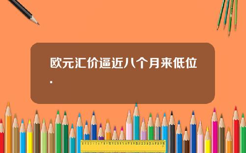 欧元汇价逼近八个月来低位.