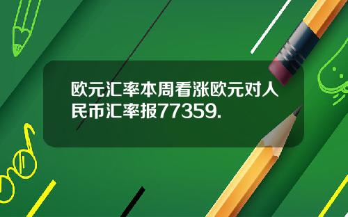 欧元汇率本周看涨欧元对人民币汇率报77359.
