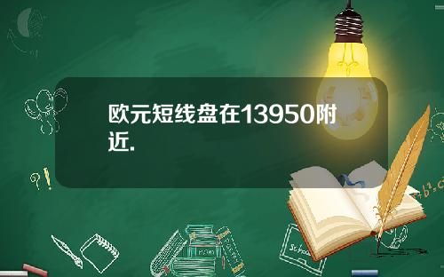欧元短线盘在13950附近.