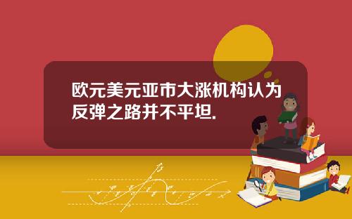 欧元美元亚市大涨机构认为反弹之路并不平坦.