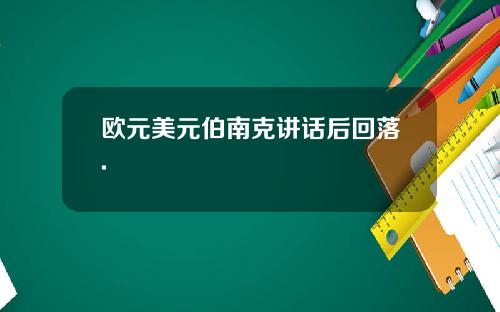 欧元美元伯南克讲话后回落.