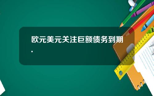 欧元美元关注巨额债务到期.