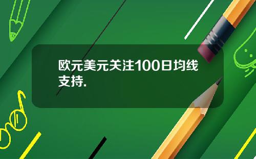 欧元美元关注100日均线支持.