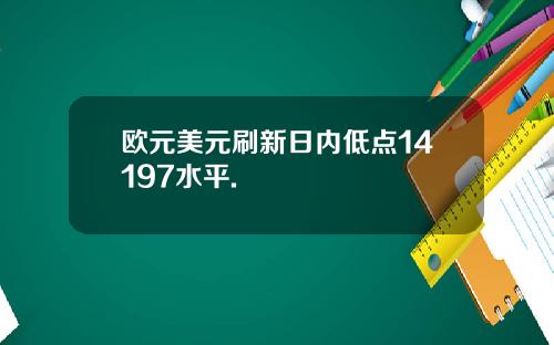 欧元美元刷新日内低点14197水平.