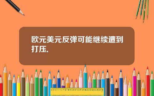 欧元美元反弹可能继续遭到打压.