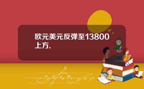 欧元美元反弹至13800上方.