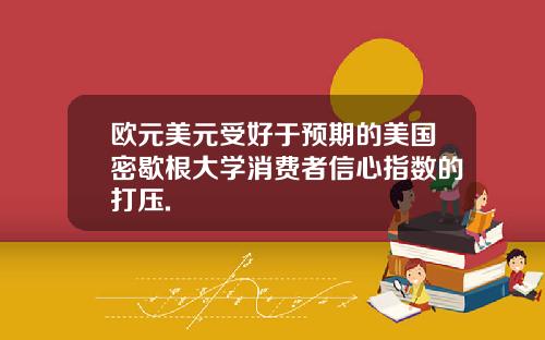 欧元美元受好于预期的美国密歇根大学消费者信心指数的打压.