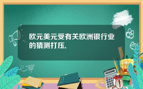 欧元美元受有关欧洲银行业的猜测打压.