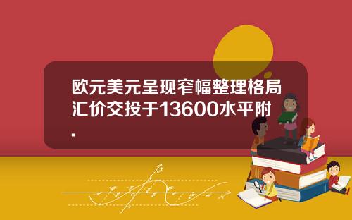 欧元美元呈现窄幅整理格局汇价交投于13600水平附.
