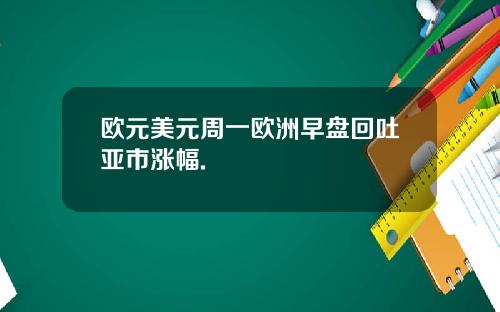 欧元美元周一欧洲早盘回吐亚市涨幅.