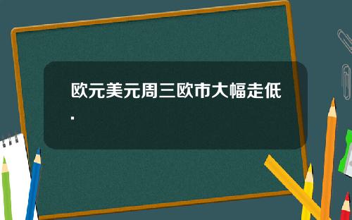 欧元美元周三欧市大幅走低.