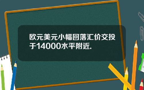 欧元美元小幅回落汇价交投于14000水平附近.