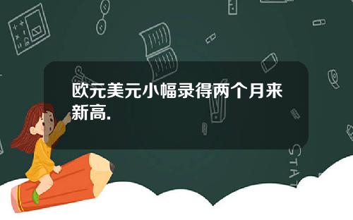 欧元美元小幅录得两个月来新高.