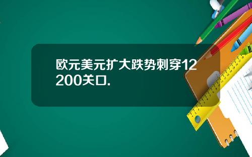 欧元美元扩大跌势刺穿12200关口.