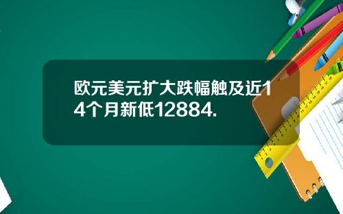 欧元美元扩大跌幅触及近14个月新低12884.