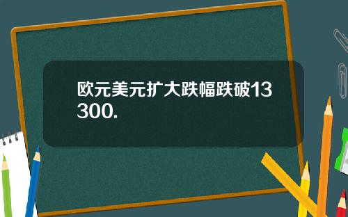 欧元美元扩大跌幅跌破13300.