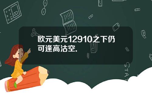 欧元美元12910之下仍可逢高沽空.