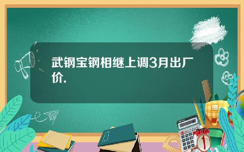 武钢宝钢相继上调3月出厂价.