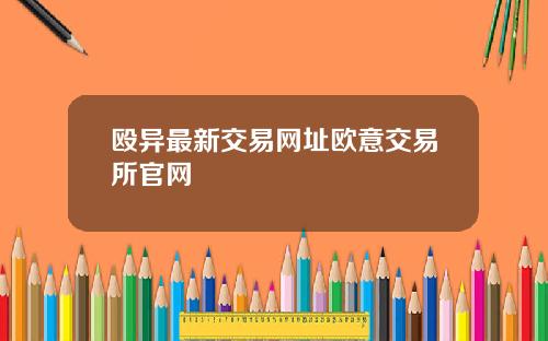 殴异最新交易网址欧意交易所官网