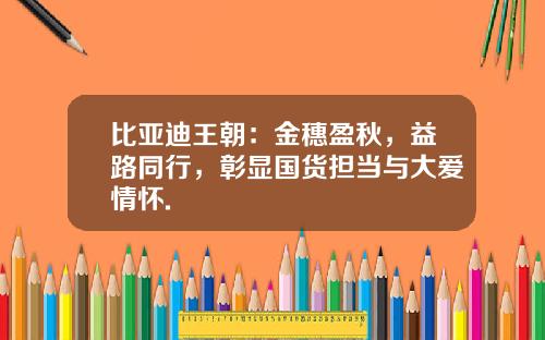 比亚迪王朝：金穗盈秋，益路同行，彰显国货担当与大爱情怀.