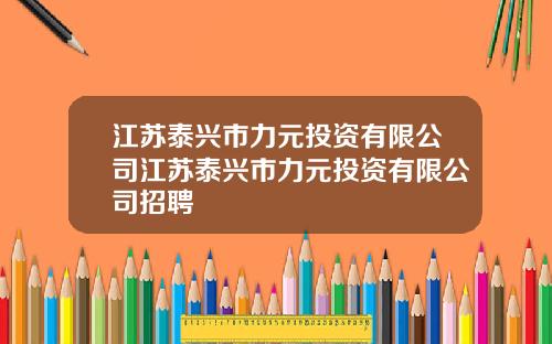 江苏泰兴市力元投资有限公司江苏泰兴市力元投资有限公司招聘