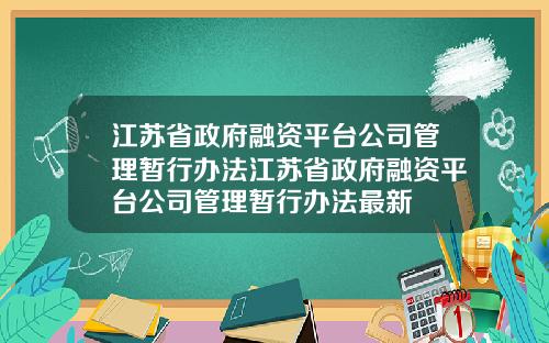 江苏省政府融资平台公司管理暂行办法江苏省政府融资平台公司管理暂行办法最新