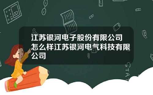 江苏银河电子股份有限公司怎么样江苏银河电气科技有限公司
