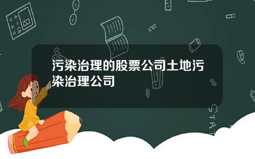 污染治理的股票公司土地污染治理公司