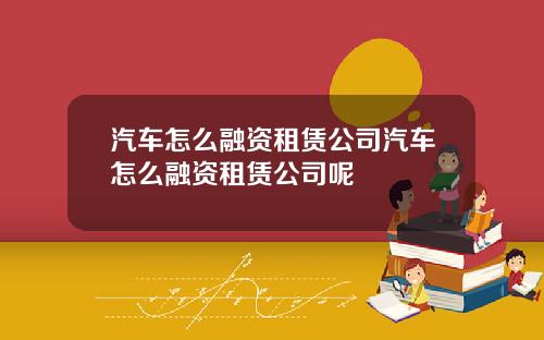 汽车怎么融资租赁公司汽车怎么融资租赁公司呢