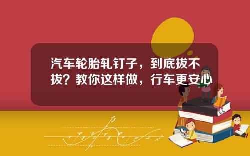 汽车轮胎轧钉子，到底拔不拔？教你这样做，行车更安心