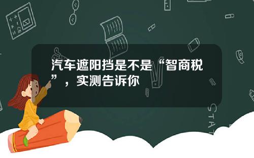 汽车遮阳挡是不是“智商税”，实测告诉你