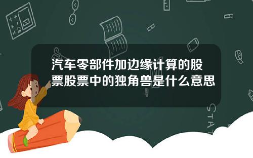 汽车零部件加边缘计算的股票股票中的独角兽是什么意思