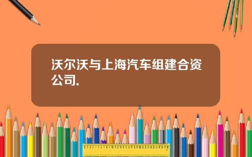 沃尔沃与上海汽车组建合资公司.