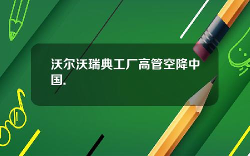 沃尔沃瑞典工厂高管空降中国.